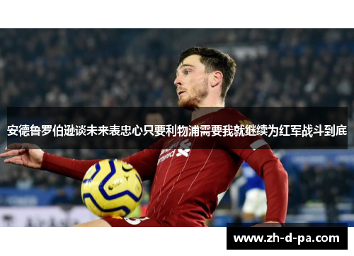 安德鲁罗伯逊谈未来表忠心只要利物浦需要我就继续为红军战斗到底 安德鲁罗伯逊谈未来表忠心只要利物浦需要我就继续为红军战斗到底