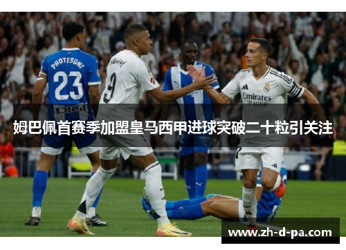 姆巴佩首赛季加盟皇马西甲进球突破二十粒引关注