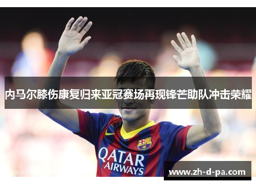 内马尔膝伤康复归来亚冠赛场再现锋芒助队冲击荣耀