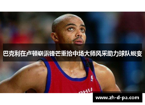 巴克利在卢顿崭露锋芒重拾中场大师风采助力球队蜕变