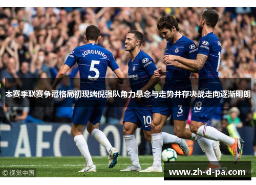 本赛季联赛争冠格局初现端倪强队角力悬念与走势并存决战走向逐渐明朗